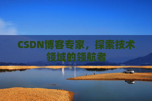 CSDN博客专家,探索技术领域的领航者 CSDN博客专家,探索技术领域的领航者